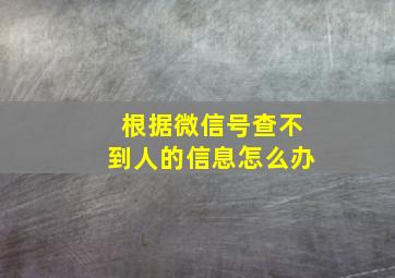 根据微信号查不到人的信息怎么办