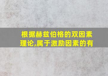 根据赫兹伯格的双因素理论,属于激励因素的有