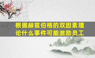 根据赫兹伯格的双因素理论什么事件可能激励员工