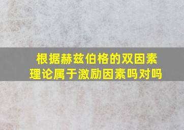 根据赫兹伯格的双因素理论属于激励因素吗对吗