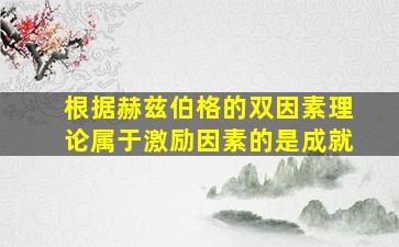 根据赫兹伯格的双因素理论属于激励因素的是成就