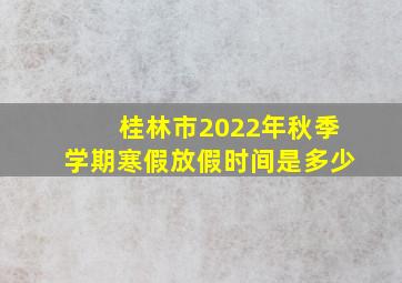 桂林市2022年秋季学期寒假放假时间是多少