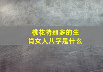 桃花特别多的生肖女人八字是什么