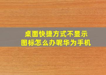 桌面快捷方式不显示图标怎么办呢华为手机