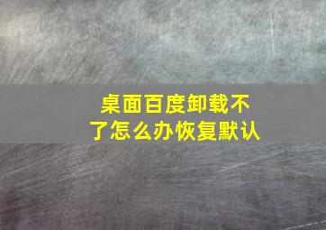 桌面百度卸载不了怎么办恢复默认