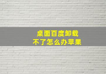 桌面百度卸载不了怎么办苹果