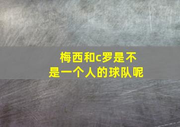 梅西和c罗是不是一个人的球队呢