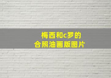 梅西和c罗的合照油画版图片