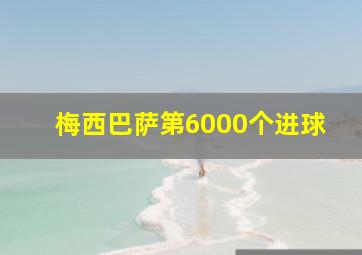 梅西巴萨第6000个进球