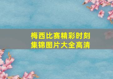 梅西比赛精彩时刻集锦图片大全高清