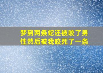 梦到两条蛇还被咬了男性然后被我咬死了一条