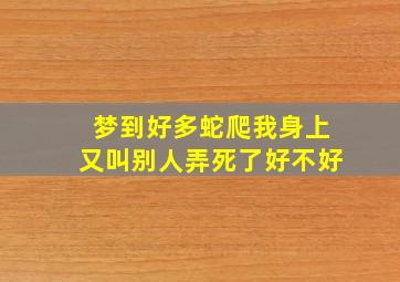 梦到好多蛇爬我身上又叫别人弄死了好不好