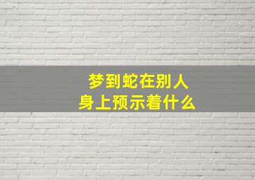 梦到蛇在别人身上预示着什么