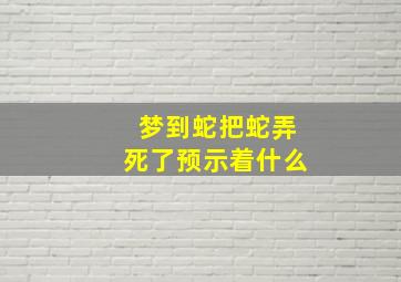 梦到蛇把蛇弄死了预示着什么