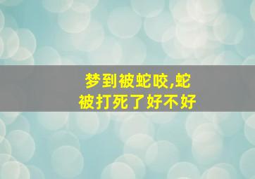 梦到被蛇咬,蛇被打死了好不好