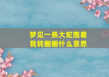 梦见一条大蛇围着我转圈圈什么意思