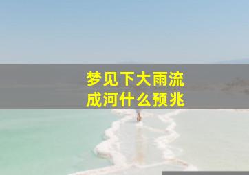 梦见下大雨流成河什么预兆