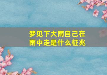 梦见下大雨自己在雨中走是什么征兆