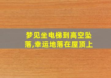 梦见坐电梯到高空坠落,幸运地落在屋顶上