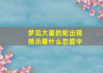 梦见大量的蛇出现预示着什么恋爱中