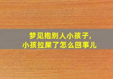 梦见抱别人小孩子,小孩拉屎了怎么回事儿