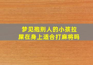 梦见抱别人的小孩拉屎在身上适合打麻将吗