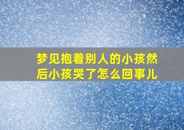 梦见抱着别人的小孩然后小孩哭了怎么回事儿