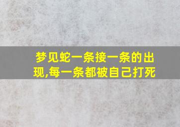 梦见蛇一条接一条的出现,每一条都被自己打死