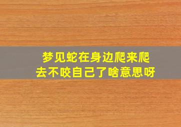 梦见蛇在身边爬来爬去不咬自己了啥意思呀