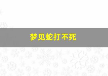 梦见蛇打不死