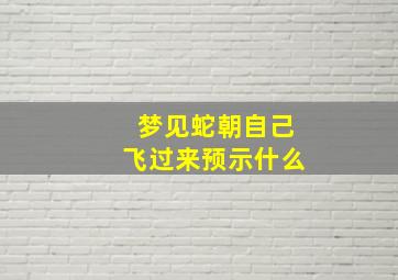 梦见蛇朝自己飞过来预示什么