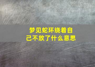 梦见蛇环绕着自己不放了什么意思