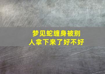 梦见蛇缠身被别人拿下来了好不好