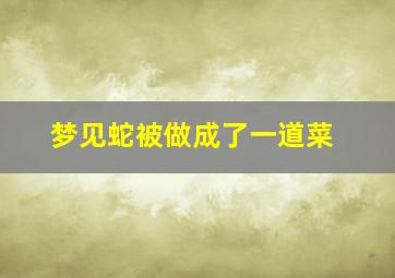 梦见蛇被做成了一道菜