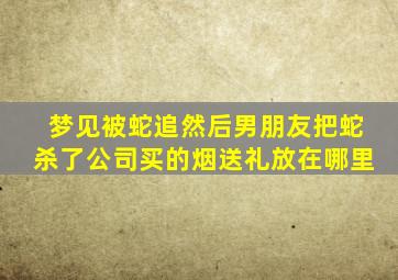 梦见被蛇追然后男朋友把蛇杀了公司买的烟送礼放在哪里