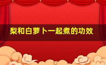 梨和白萝卜一起煮的功效