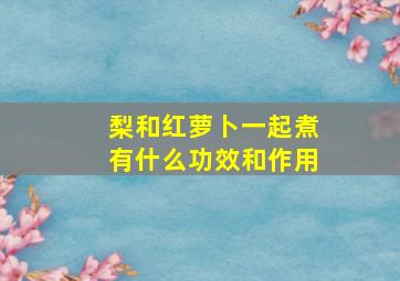 梨和红萝卜一起煮有什么功效和作用