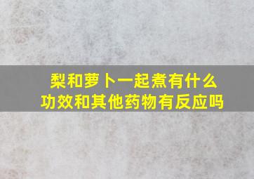 梨和萝卜一起煮有什么功效和其他药物有反应吗