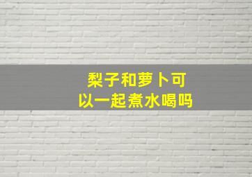 梨子和萝卜可以一起煮水喝吗