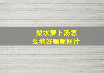 梨水萝卜汤怎么熬好喝呢图片