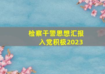 检察干警思想汇报入党积极2023