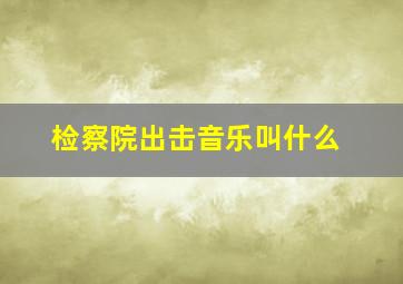 检察院出击音乐叫什么