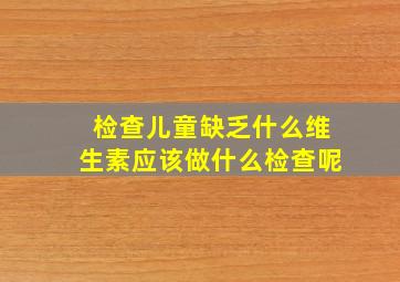 检查儿童缺乏什么维生素应该做什么检查呢