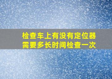 检查车上有没有定位器需要多长时间检查一次