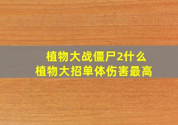 植物大战僵尸2什么植物大招单体伤害最高