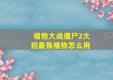 植物大战僵尸2大招最强植物怎么用