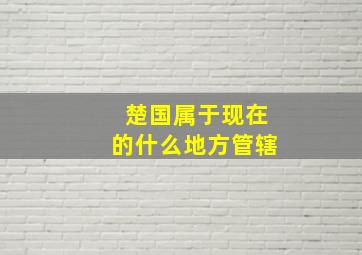 楚国属于现在的什么地方管辖