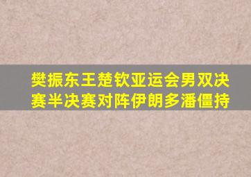 樊振东王楚钦亚运会男双决赛半决赛对阵伊朗多潘僵持