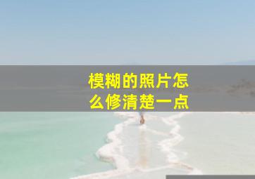 模糊的照片怎么修清楚一点