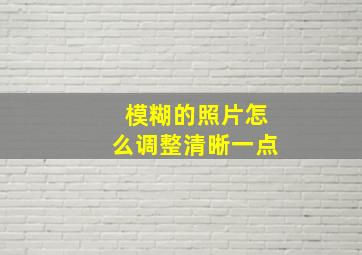 模糊的照片怎么调整清晰一点